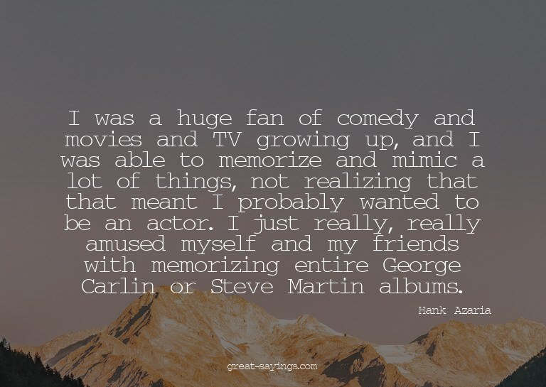 I was a huge fan of comedy and movies and TV growing up