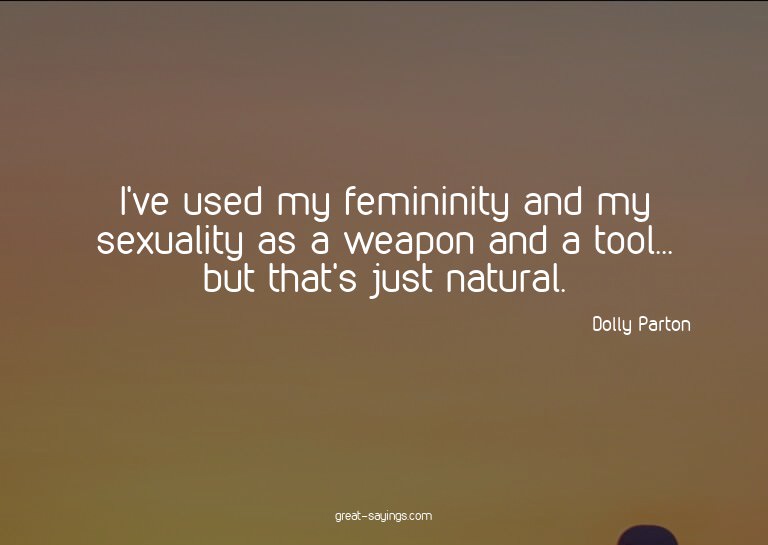 I've used my femininity and my sexuality as a weapon an
