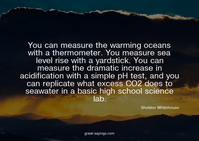 You can measure the warming oceans with a thermometer.