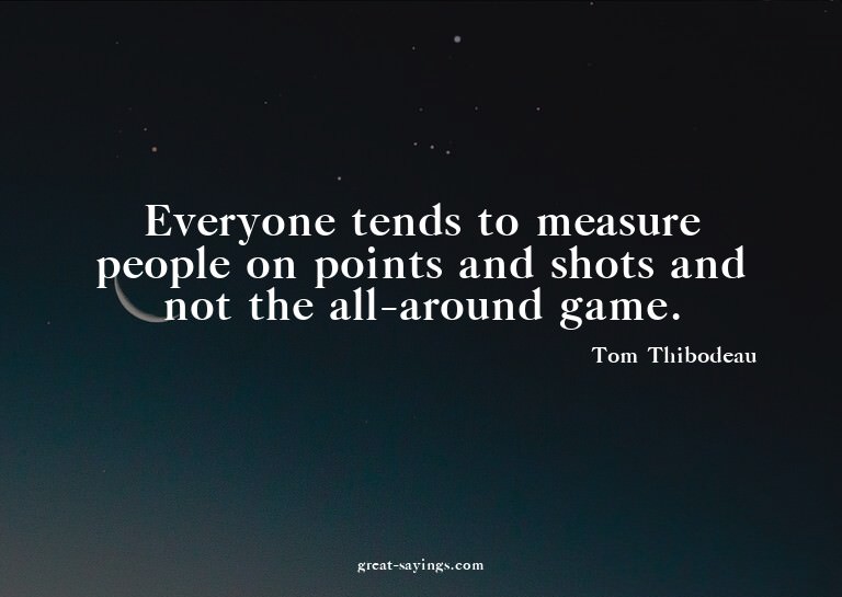 Everyone tends to measure people on points and shots an