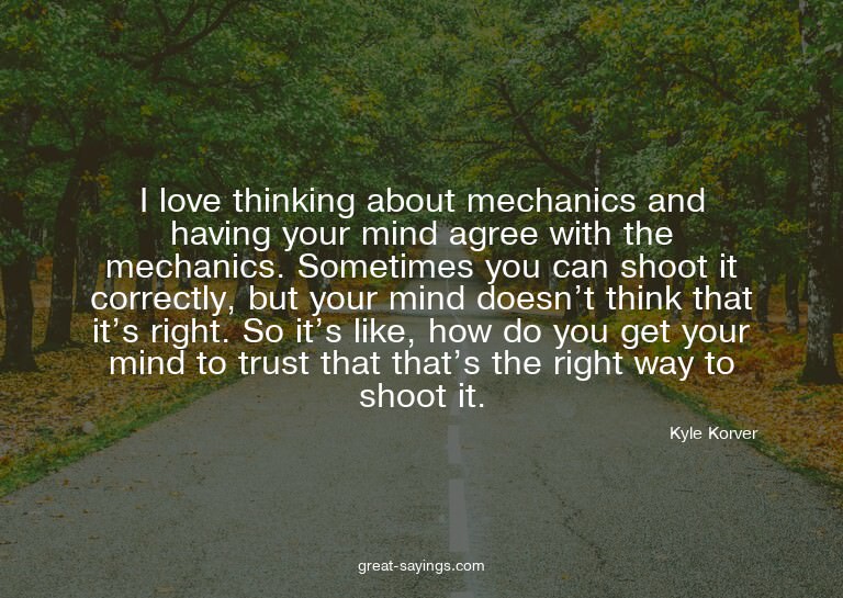 I love thinking about mechanics and having your mind ag