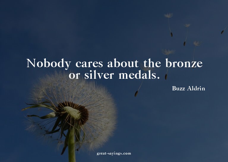 Nobody cares about the bronze or silver medals.

