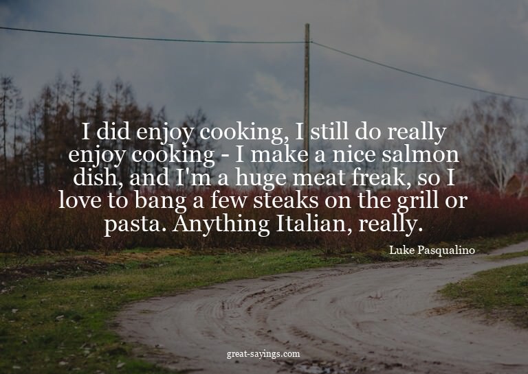 I did enjoy cooking, I still do really enjoy cooking -