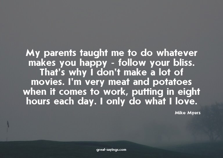 My parents taught me to do whatever makes you happy - f