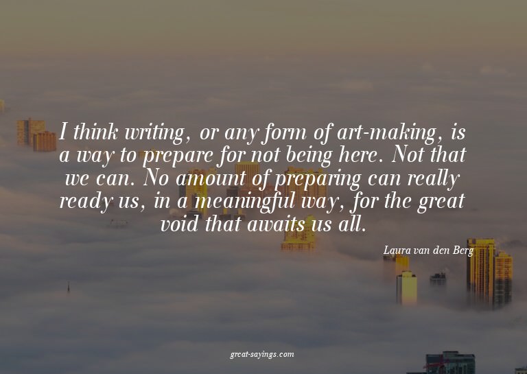 I think writing, or any form of art-making, is a way to