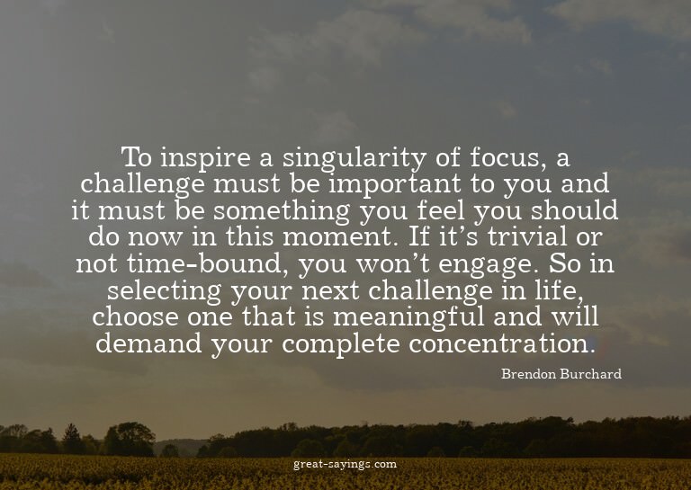 To inspire a singularity of focus, a challenge must be