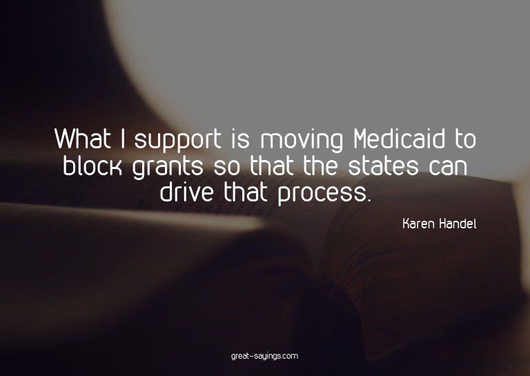 What I support is moving Medicaid to block grants so th
