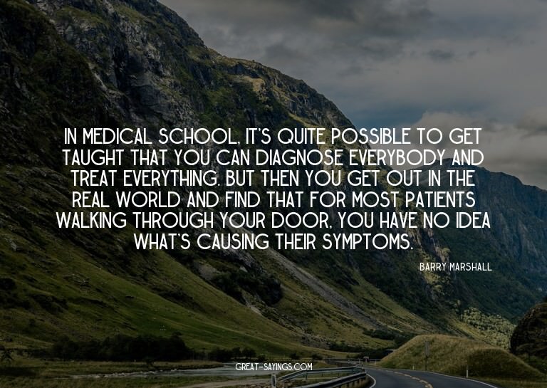 In medical school, it's quite possible to get taught th