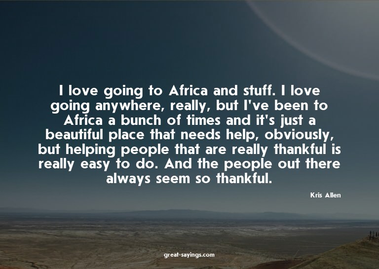 I love going to Africa and stuff. I love going anywhere
