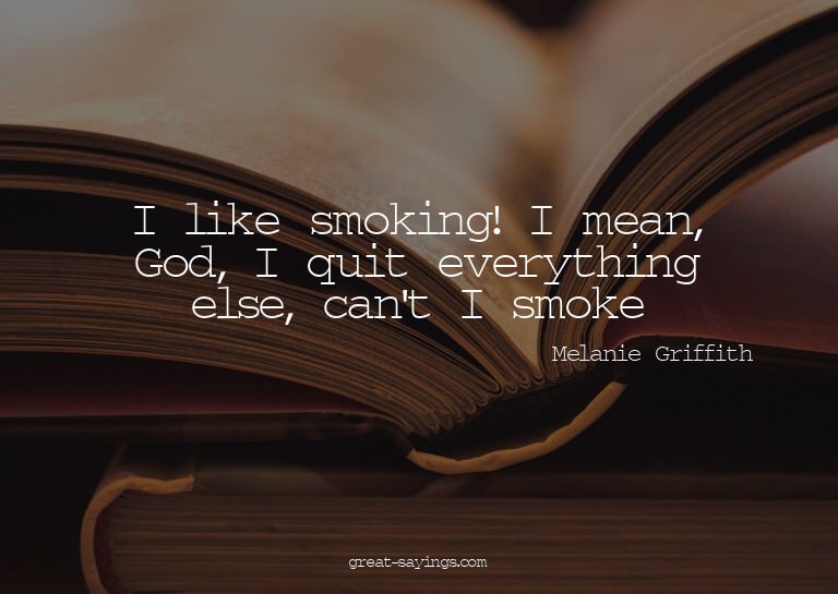 I like smoking! I mean, God, I quit everything else, ca