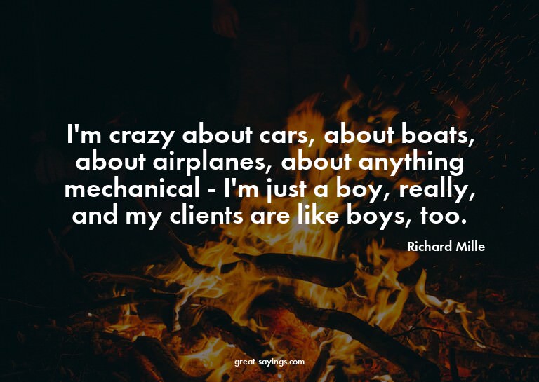 I'm crazy about cars, about boats, about airplanes, abo