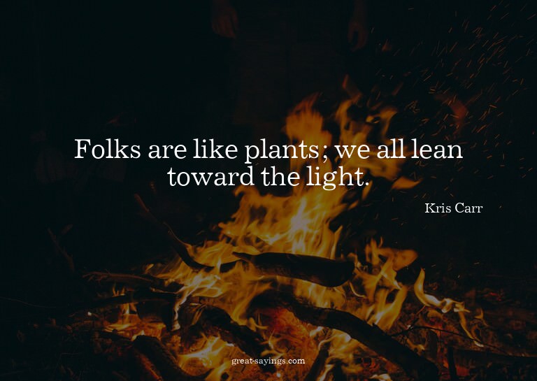 Folks are like plants; we all lean toward the light.

