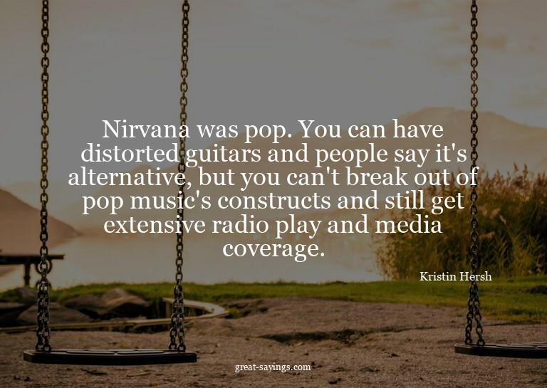 Nirvana was pop. You can have distorted guitars and peo