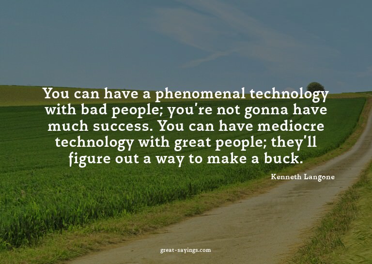 You can have a phenomenal technology with bad people; y