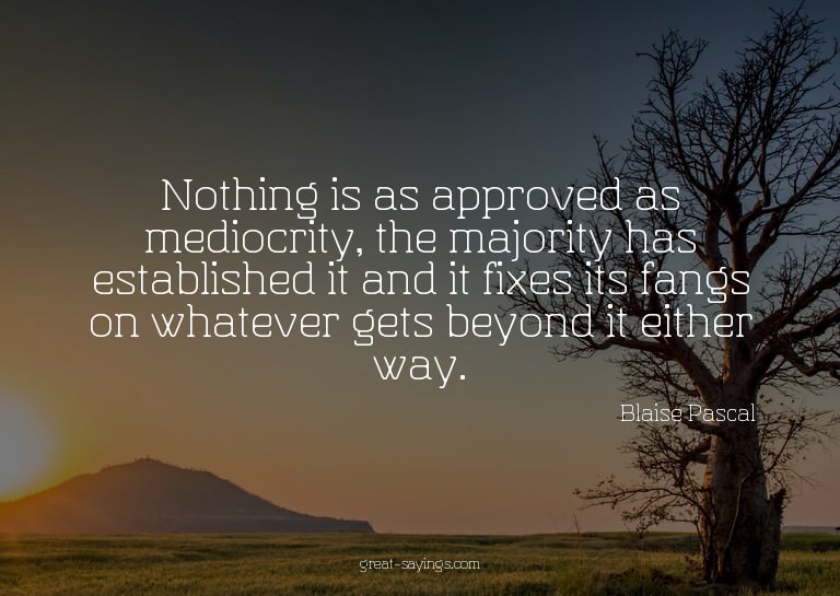 Nothing is as approved as mediocrity, the majority has