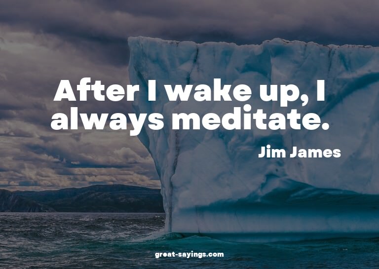 After I wake up, I always meditate.

