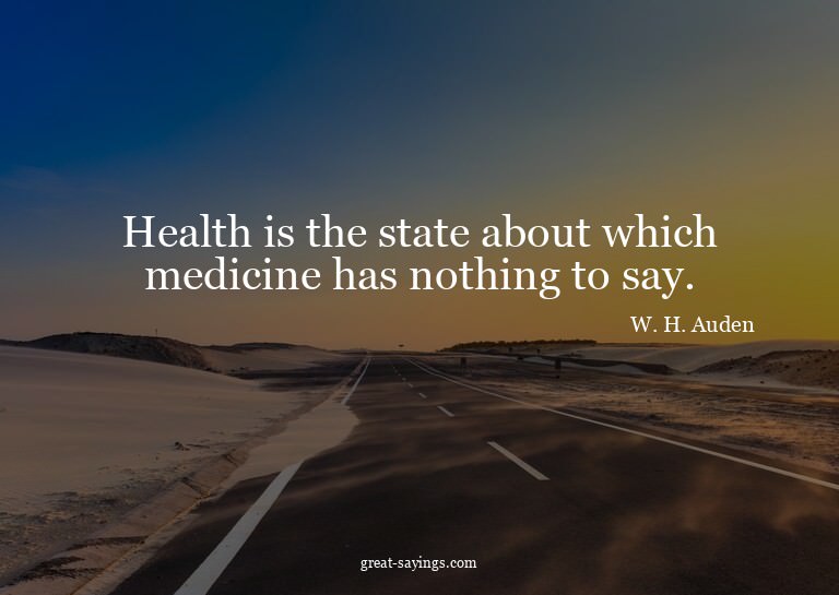 Health is the state about which medicine has nothing to