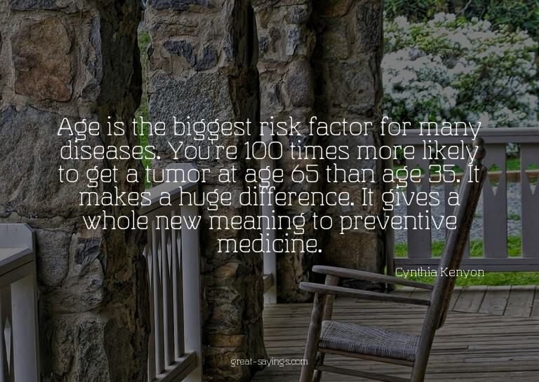 Age is the biggest risk factor for many diseases. You'r