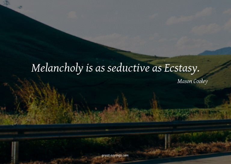 Melancholy is as seductive as Ecstasy.

