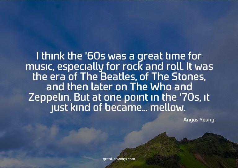 I think the '60s was a great time for music, especially
