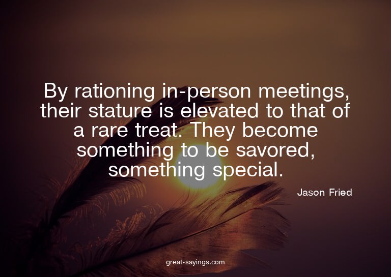 By rationing in-person meetings, their stature is eleva