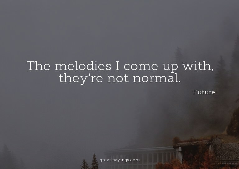 The melodies I come up with, they're not normal.

