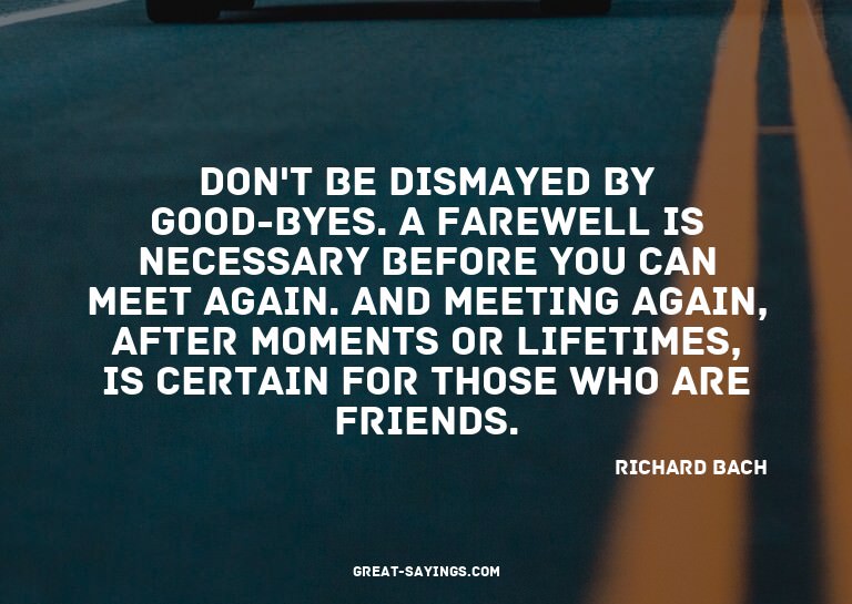Don't be dismayed by good-byes. A farewell is necessary