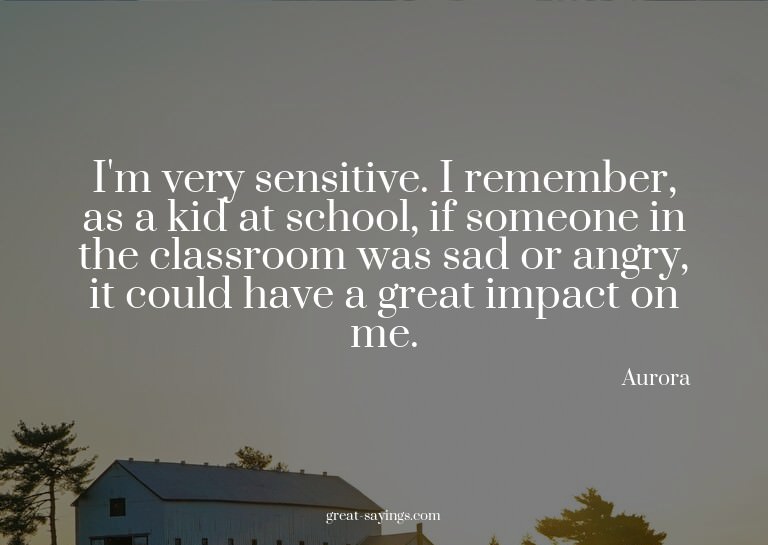 I'm very sensitive. I remember, as a kid at school, if