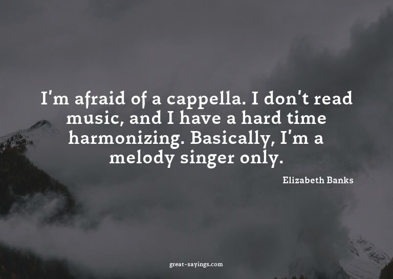 I'm afraid of a cappella. I don't read music, and I hav