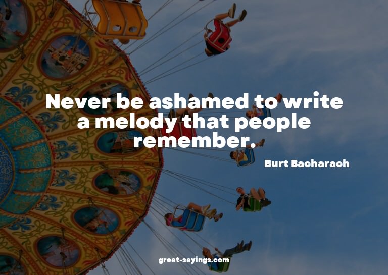 Never be ashamed to write a melody that people remember