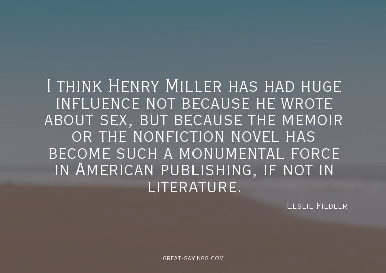 I think Henry Miller has had huge influence not because