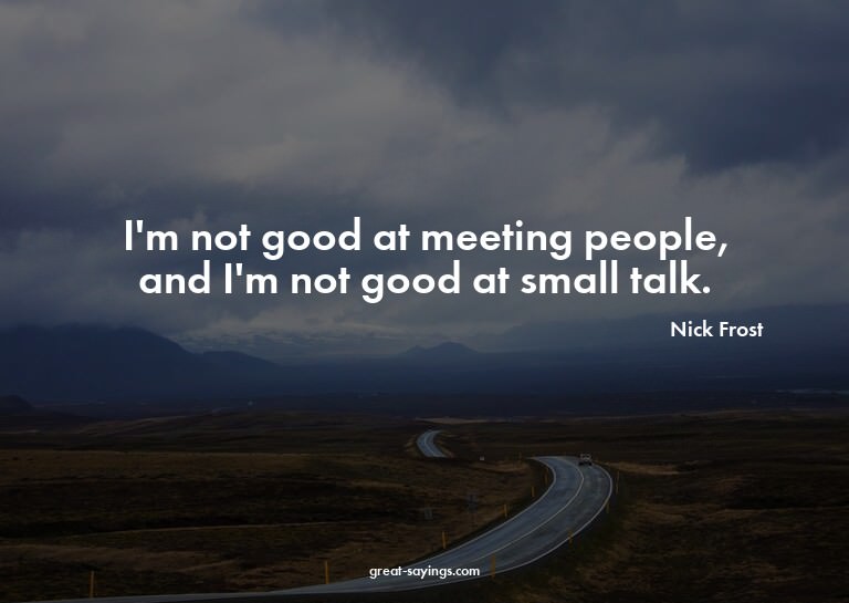 I'm not good at meeting people, and I'm not good at sma