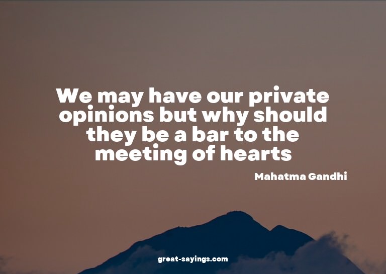 We may have our private opinions but why should they be