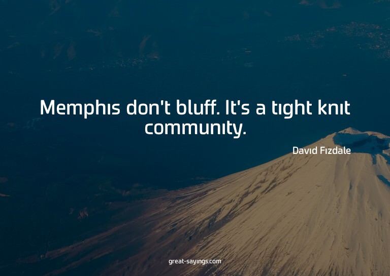 Memphis don't bluff. It's a tight knit community.

