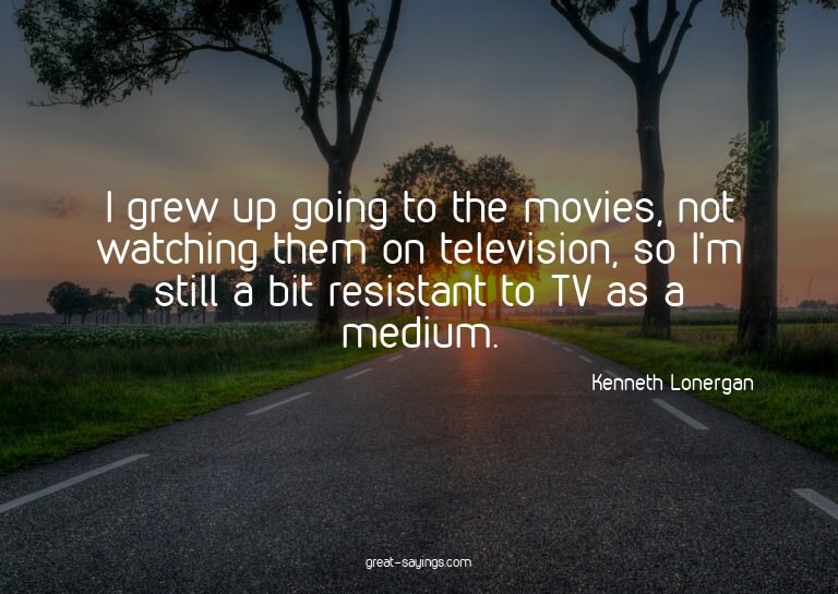 I grew up going to the movies, not watching them on tel