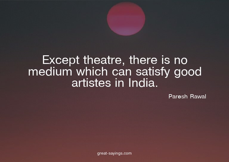 Except theatre, there is no medium which can satisfy go
