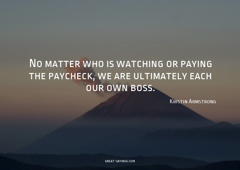 No matter who is watching or paying the paycheck, we ar