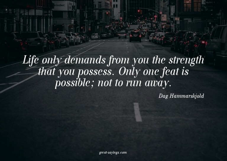Life only demands from you the strength that you posses
