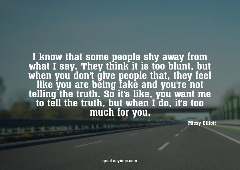 I know that some people shy away from what I say. They
