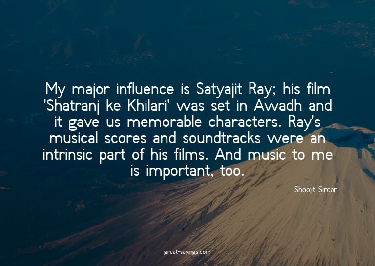 My major influence is Satyajit Ray; his film 'Shatranj