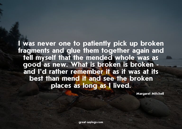 I was never one to patiently pick up broken fragments a
