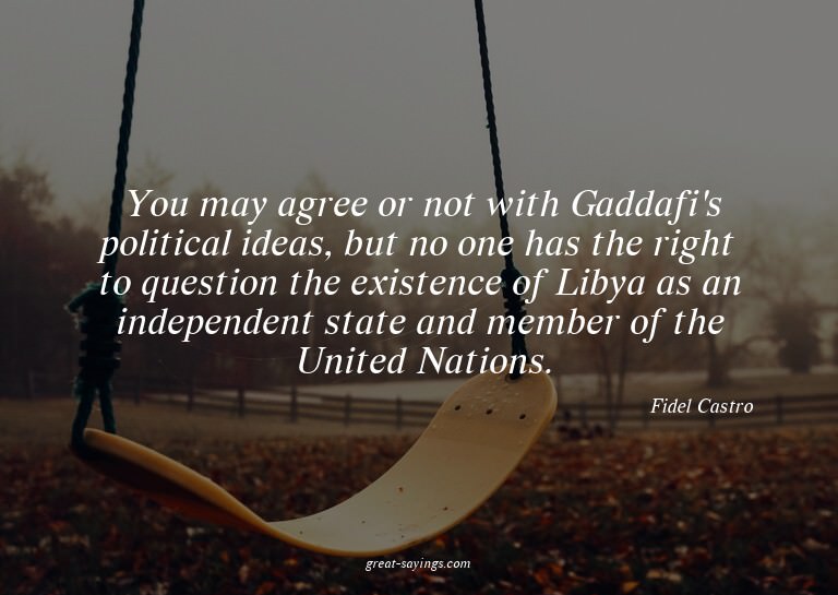 You may agree or not with Gaddafi's political ideas, bu