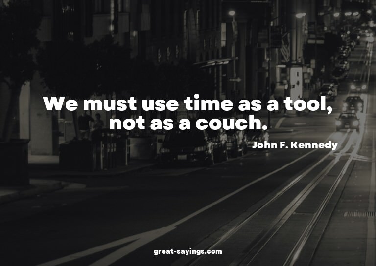 We must use time as a tool, not as a couch.

