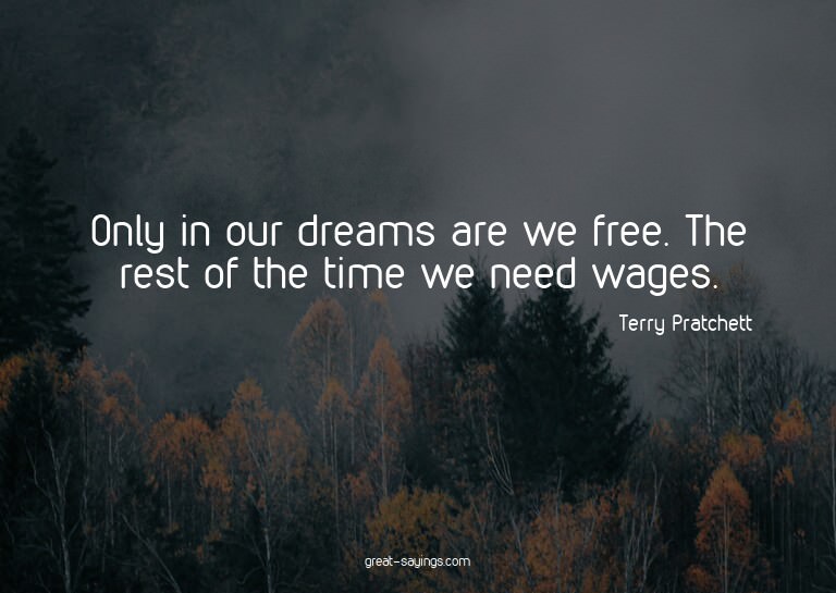 Only in our dreams are we free. The rest of the time we