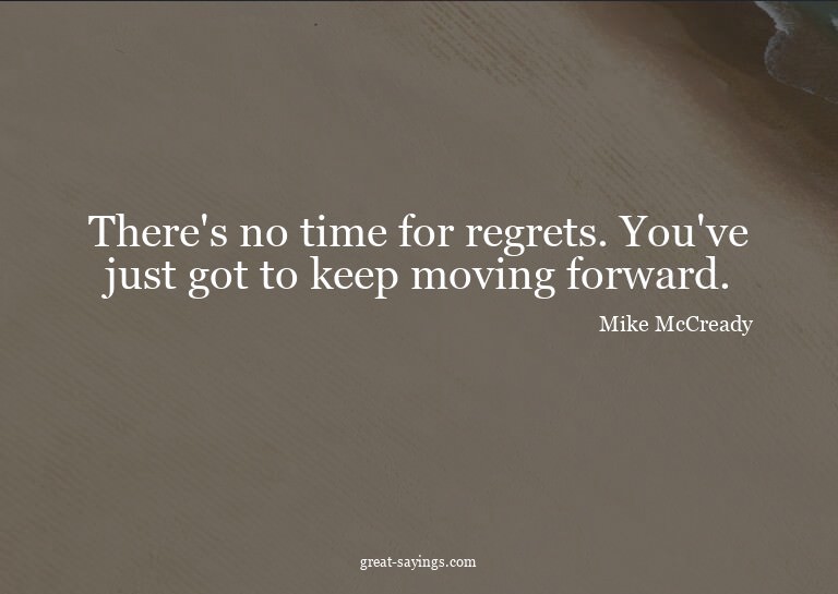 There's no time for regrets. You've just got to keep mo