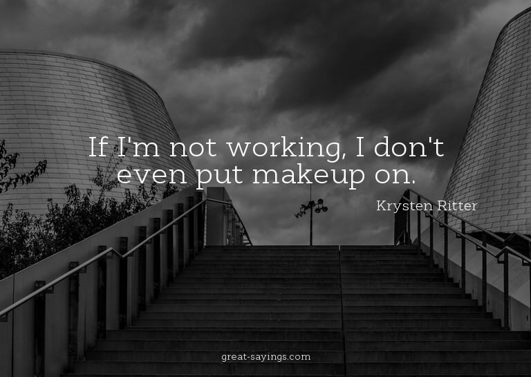 If I'm not working, I don't even put makeup on.

