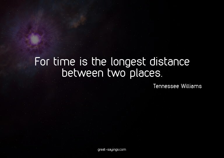 For time is the longest distance between two places.

