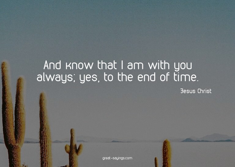 And know that I am with you always; yes, to the end of