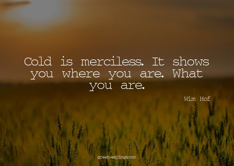 Cold is merciless. It shows you where you are. What you