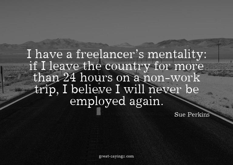 I have a freelancer's mentality: if I leave the country